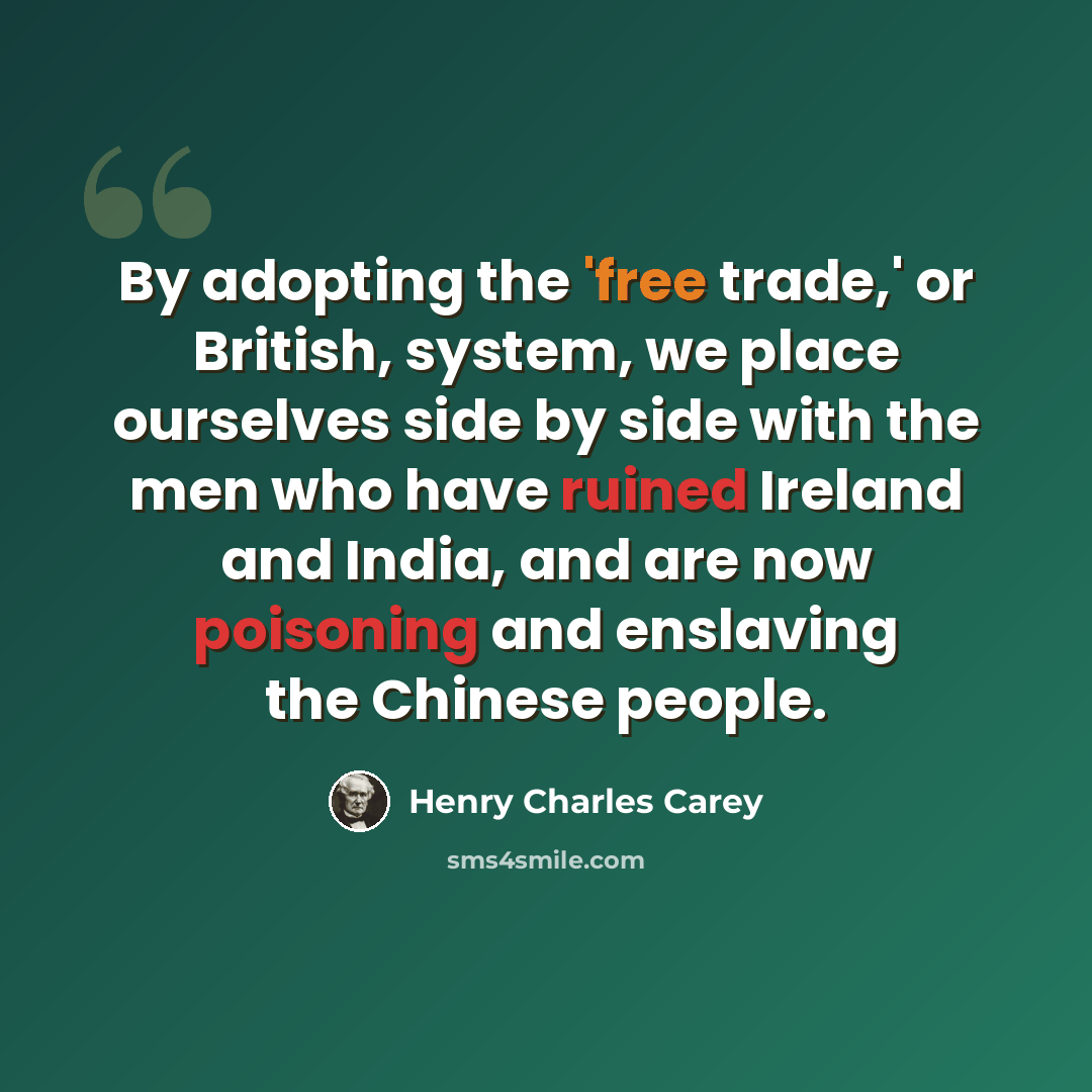 “By adopting the 'free trade,' or British, system, we place ourselves side by side with the men who have ruined Ireland and India, and are now poisoning and enslaving the Chinese people.” quote by Henry Charles Carey