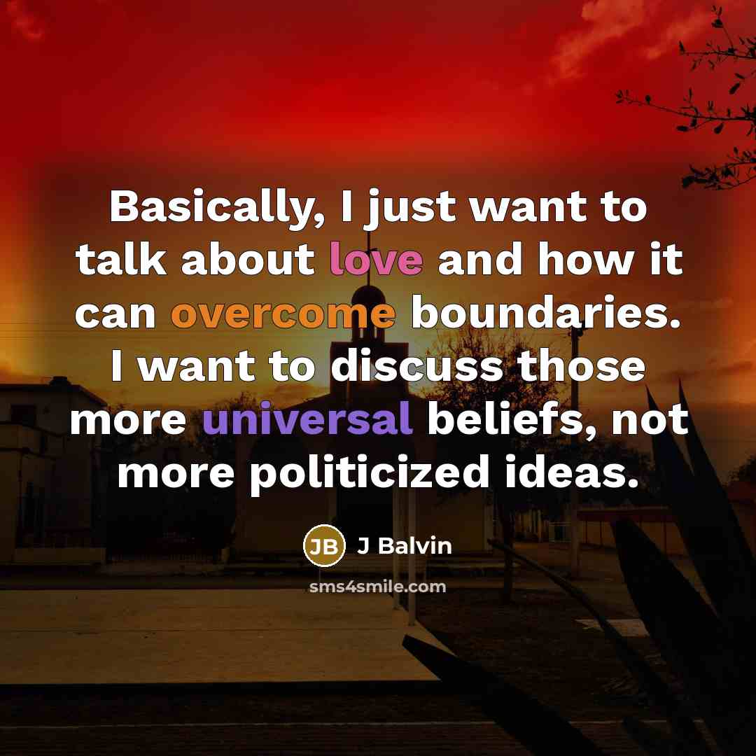 “Basically, I just want to talk about love and how it can overcome boundaries. I want to discuss those more universal beliefs, not more politicized ideas.” quote by J Balvin