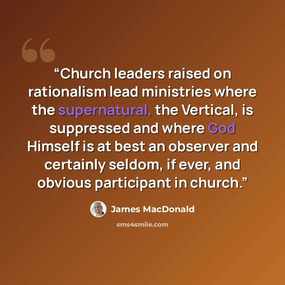 “Church leaders raised on rationalism lead ministries where the supernatural, the Vertical, is suppressed and where God Himself is at best an observer and certainly seldom, if ever, and obvious participant in church.” quote by James MacDonald