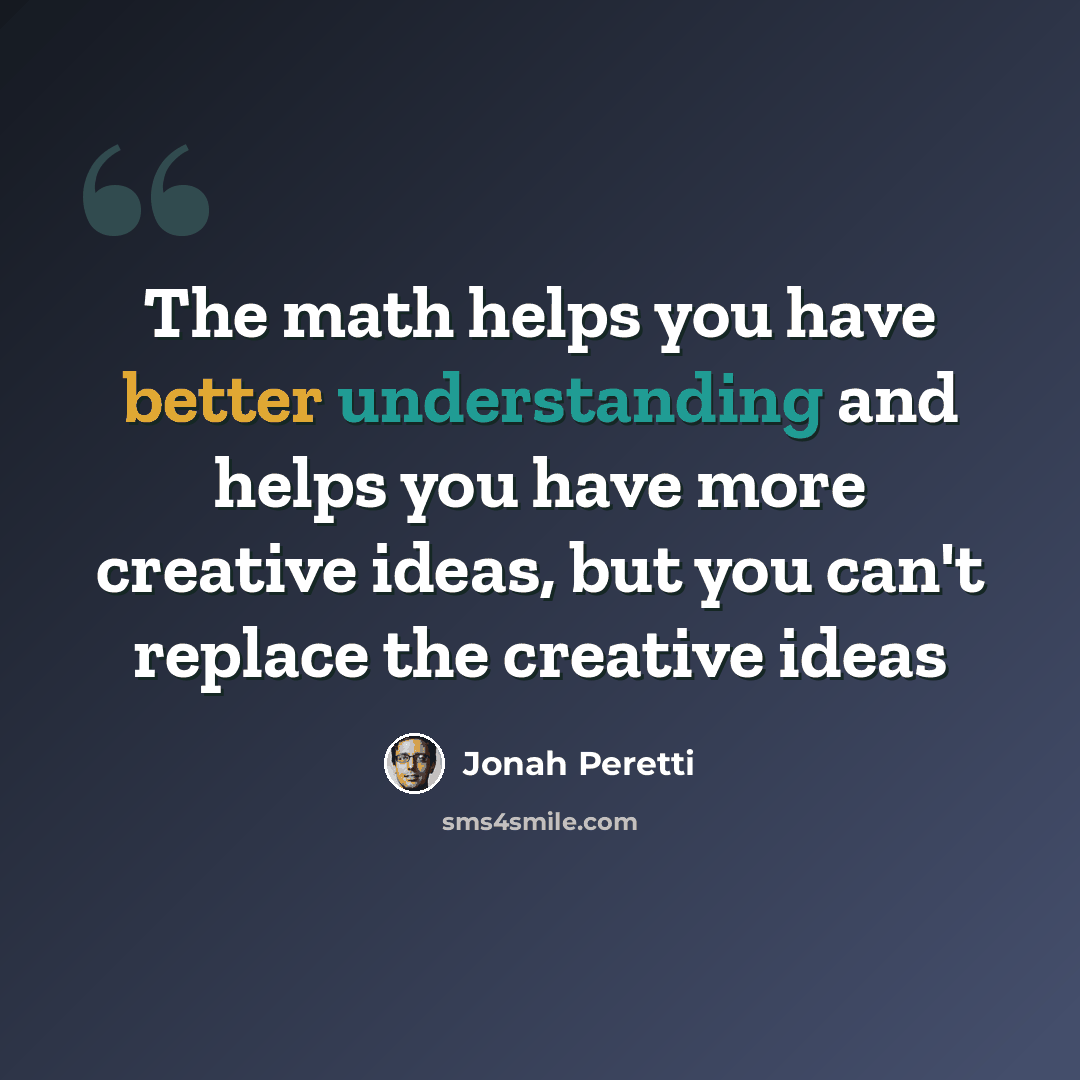 “The math helps you have better understanding and helps you have more creative ideas, but you can't replace the creative ideas” quote by Jonah Peretti