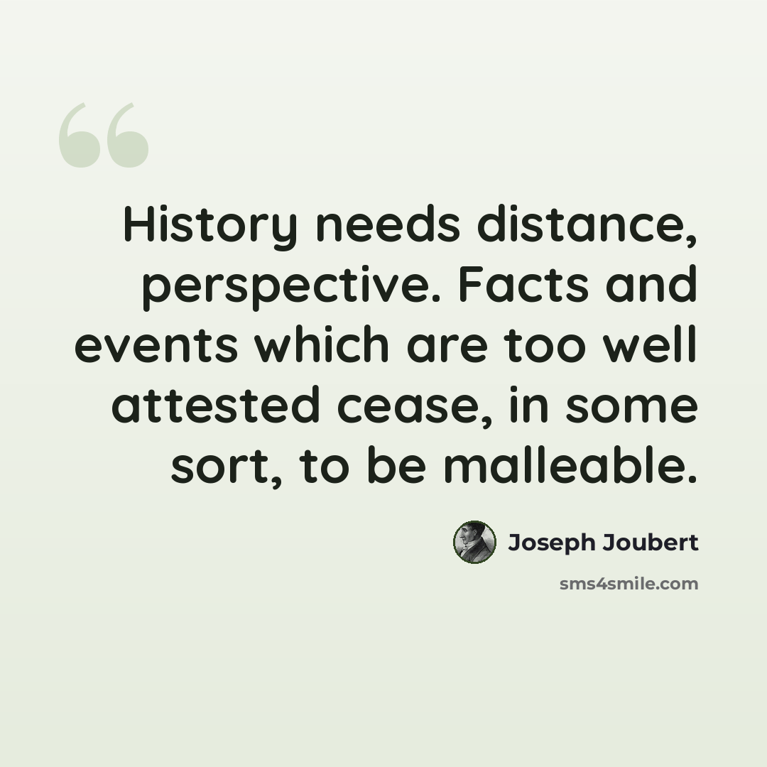 “History needs distance, perspective. Facts and events which are too well attested cease, in some sort, to be malleable.” quote by Joseph Joubert