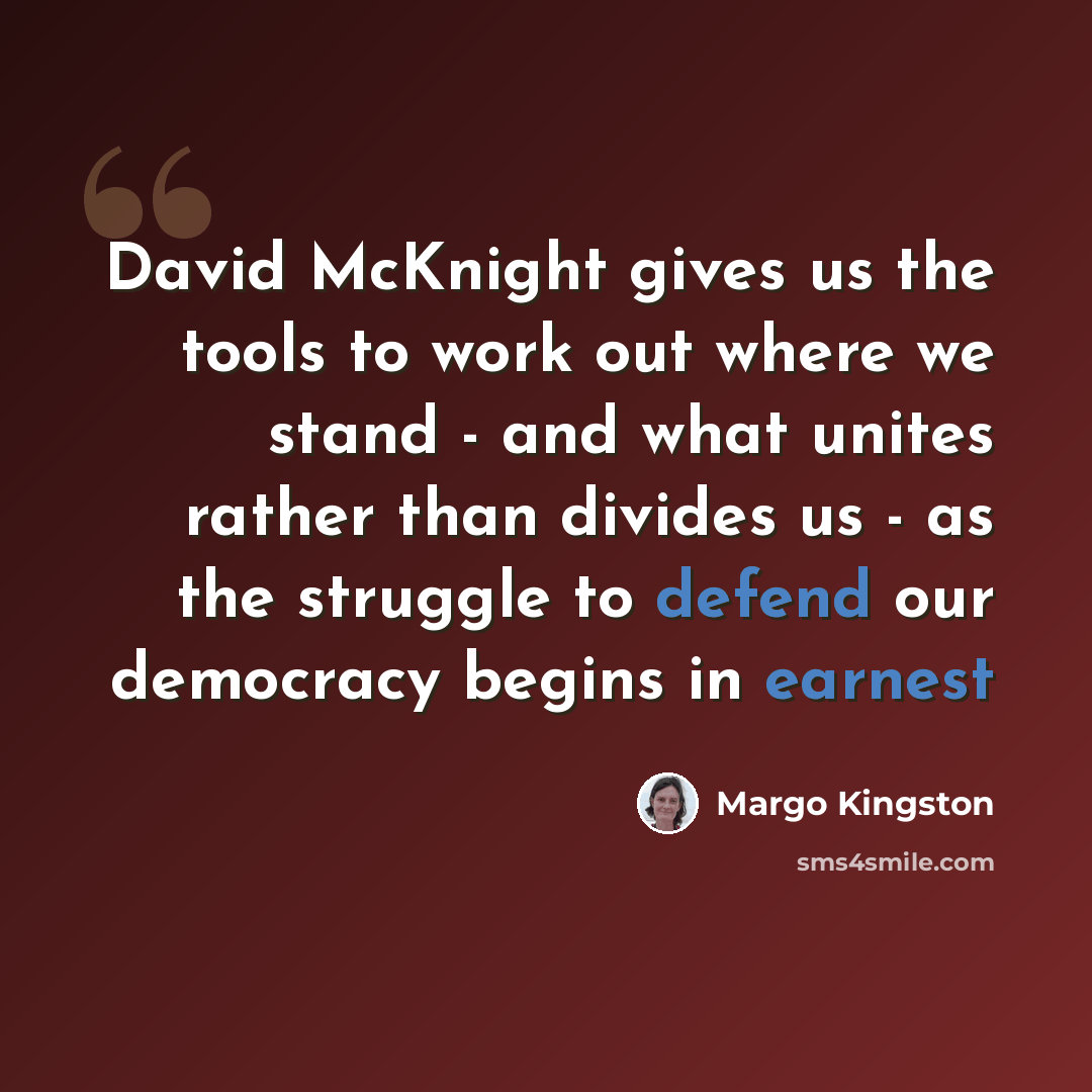 “David McKnight gives us the tools to work out where we stand - and what unites rather than divides us - as the struggle to defend our democracy begins in earnest” quote by Margo Kingston