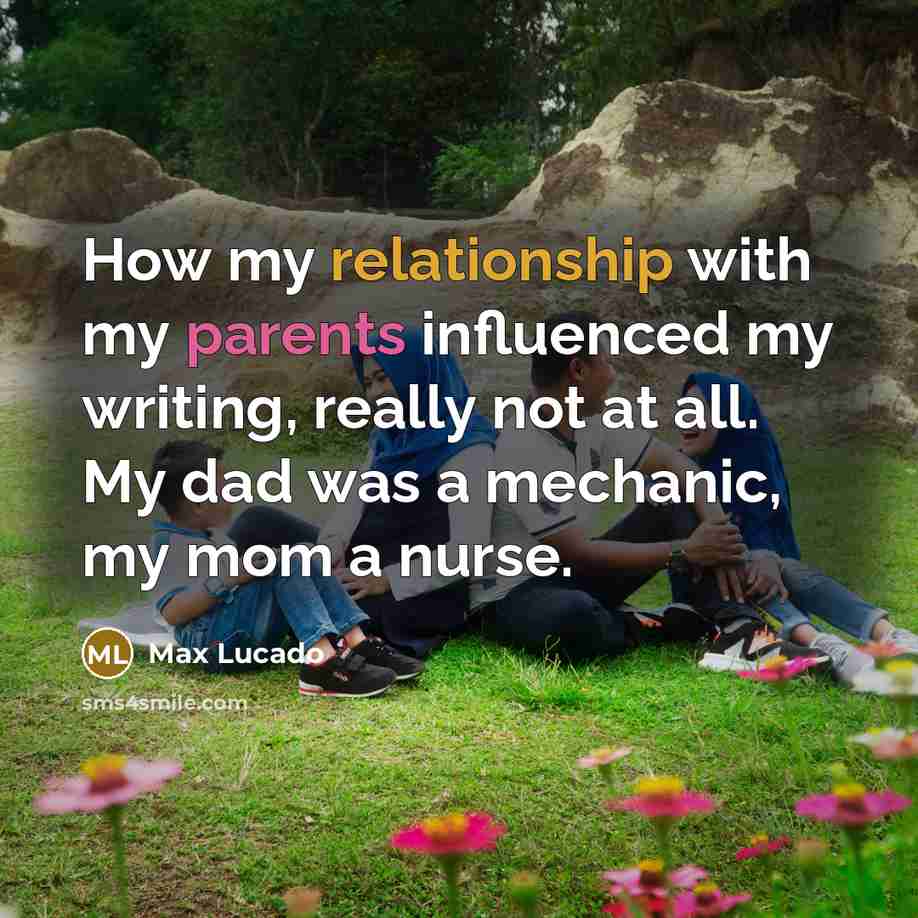 “How my relationship with my parents influenced my writing, really not at all. My dad was a mechanic, my mom a nurse.” quote by Max Lucado