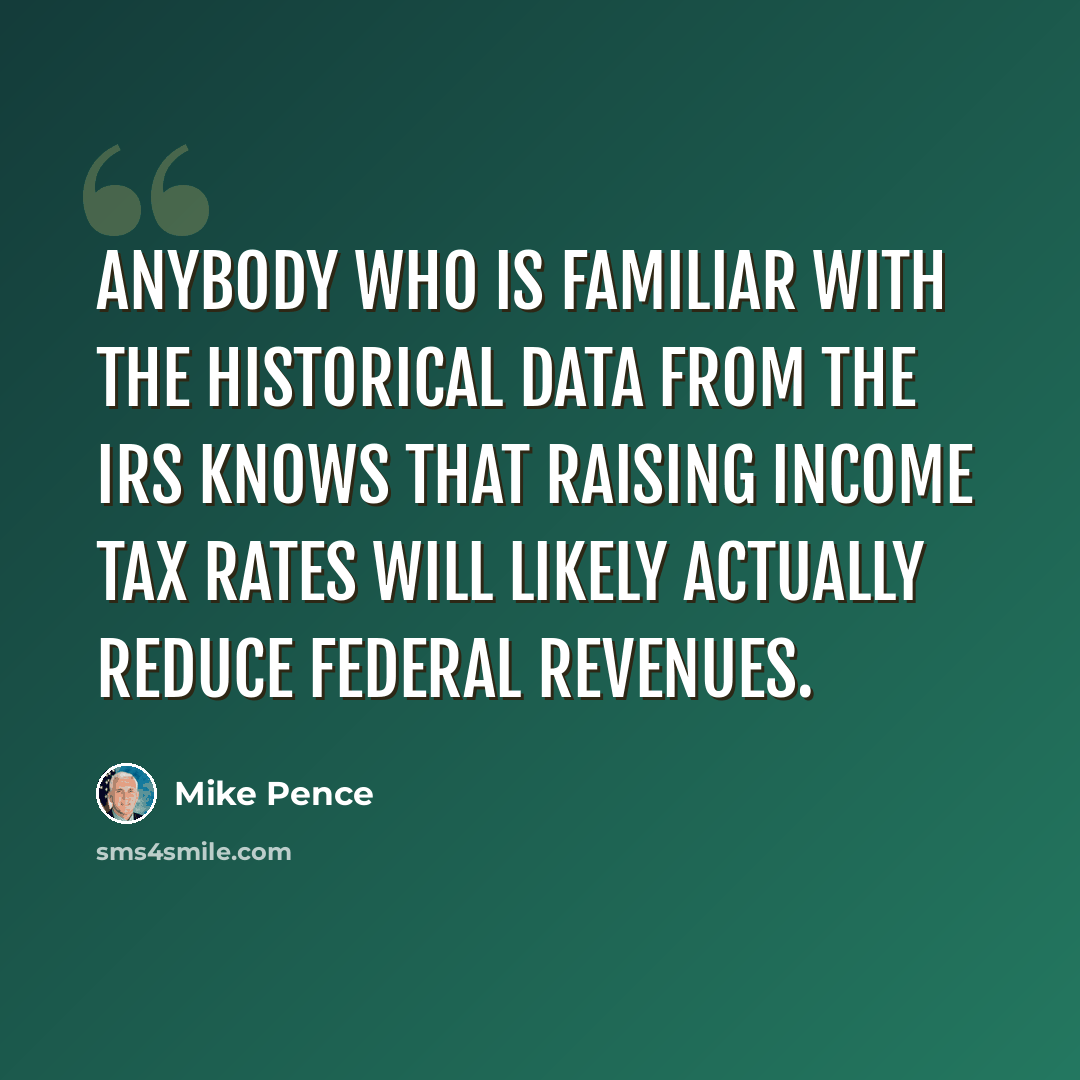“Anybody who is familiar with the historical data from the IRS knows that raising income tax rates will likely actually reduce federal revenues.” quote by Mike Pence