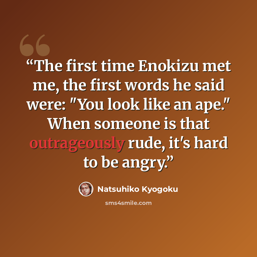 “The first time Enokizu met me, the first words he said were: "You look like an ape." When someone is that outrageously rude, it's hard to be angry.” quote by Natsuhiko Kyogoku