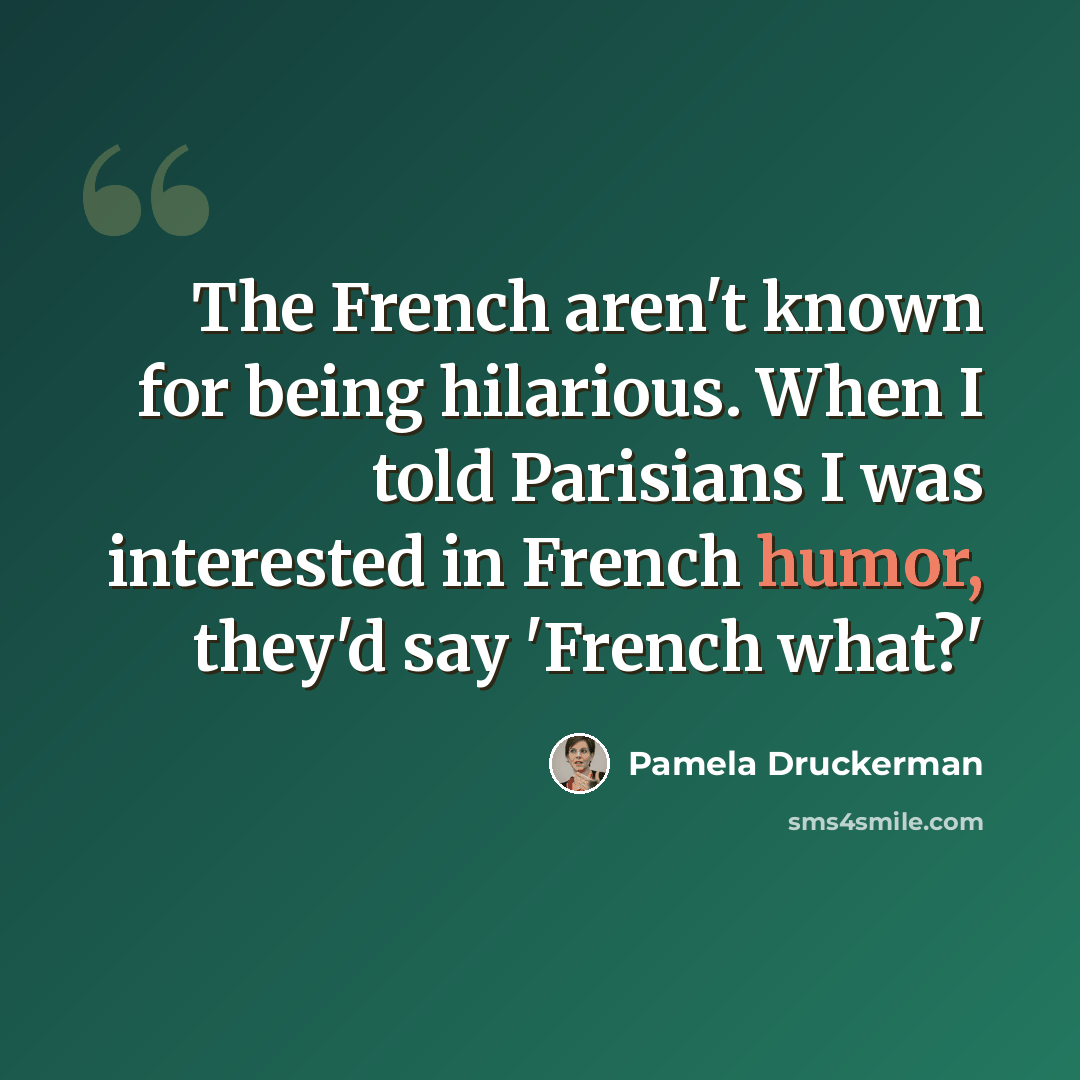 “The French aren't known for being hilarious. When I told Parisians I was interested in French humor, they'd say 'French what?'” quote by Pamela Druckerman