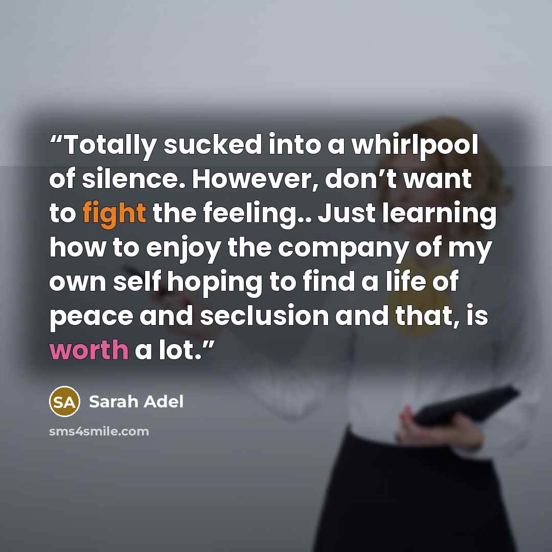 “Totally sucked into a whirlpool of silence. However, don’t want to fight the feeling.. Just learning how to enjoy the company of my own self hoping to find a life of peace and seclusion and that, is worth a lot.” quote by Sarah Adel