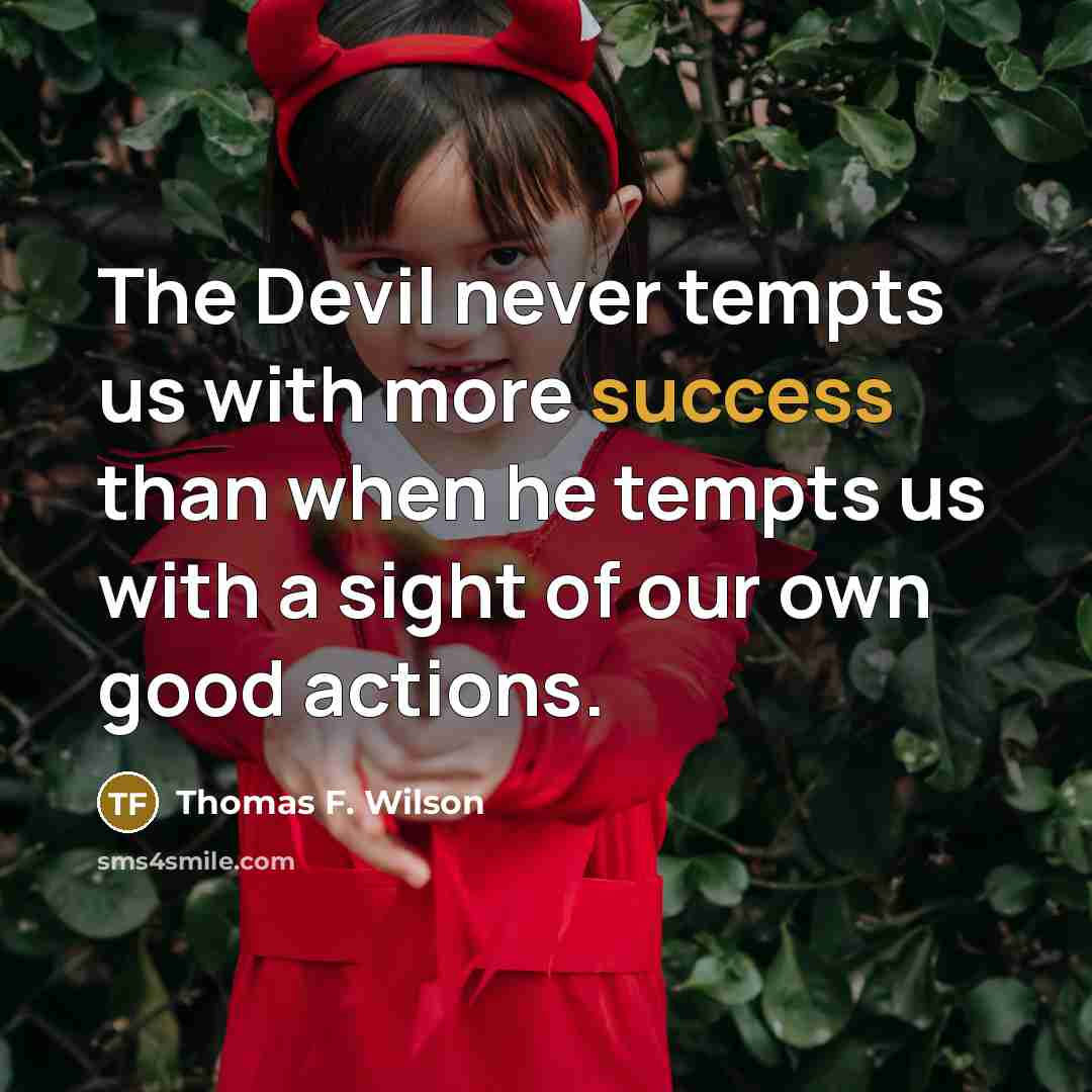 “The Devil never tempts us with more success than when he tempts us with a sight of our own good actions.” quote by Thomas F. Wilson