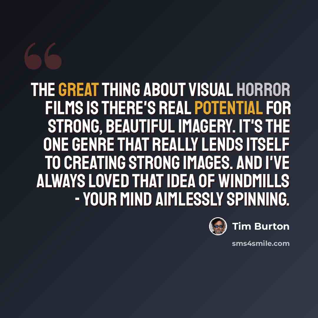 “The great thing about visual horror films is there's real potential for strong, beautiful imagery. It's the one genre that really lends itself to creating strong images. And I've always loved that idea of windmills - your mind aimlessly spinning.” quote by Tim Burton