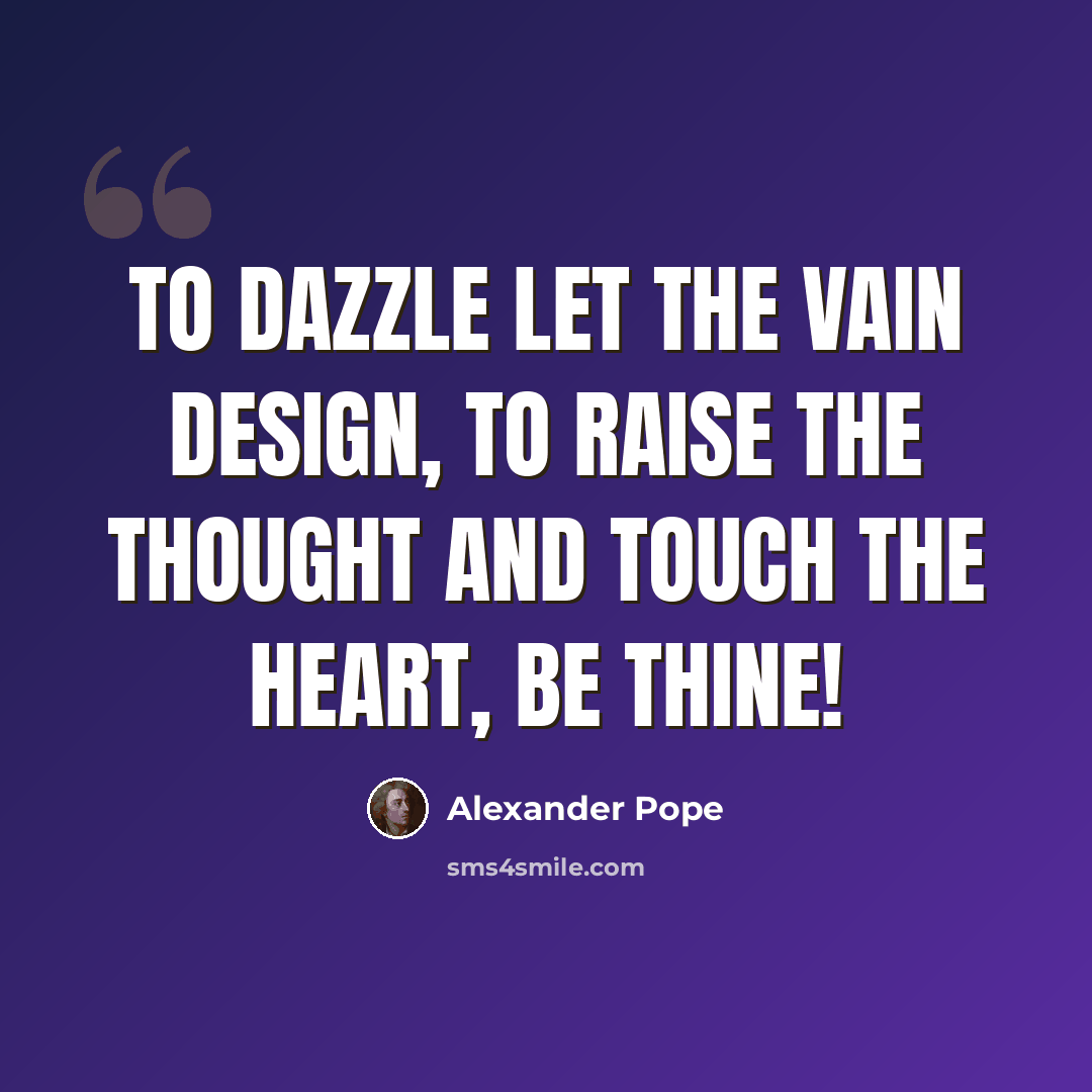 “To dazzle let the vain design, To raise the thought and touch the heart, be thine!” quote by Alexander Pope