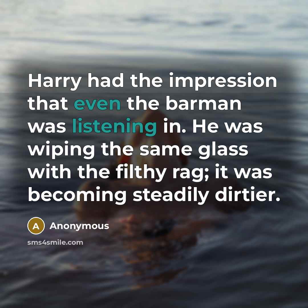 “Harry had the impression that even the barman was listening in. He was wiping the same glass with the filthy rag; it was becoming steadily dirtier.” quote by Anonymous