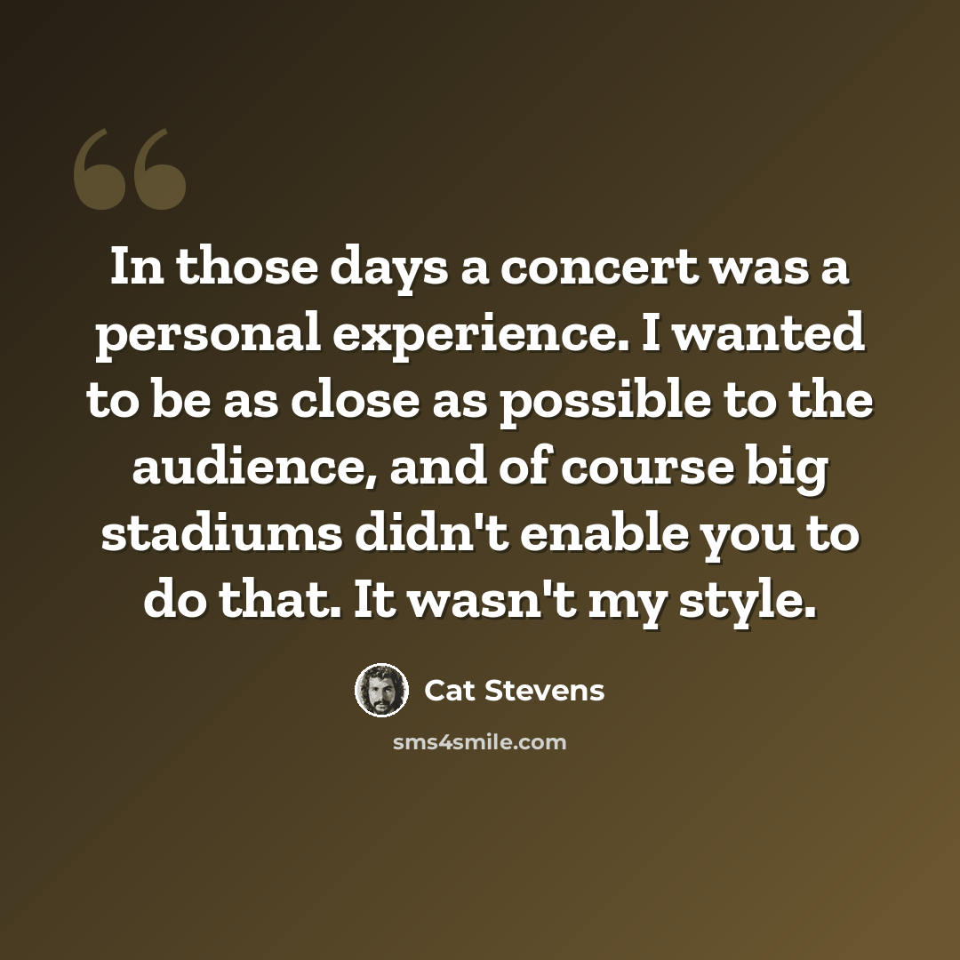 “In those days a concert was a personal experience. I wanted to be as close as possible to the audience, and of course big stadiums didn't enable you to do that. It wasn't my style.” quote by Cat Stevens