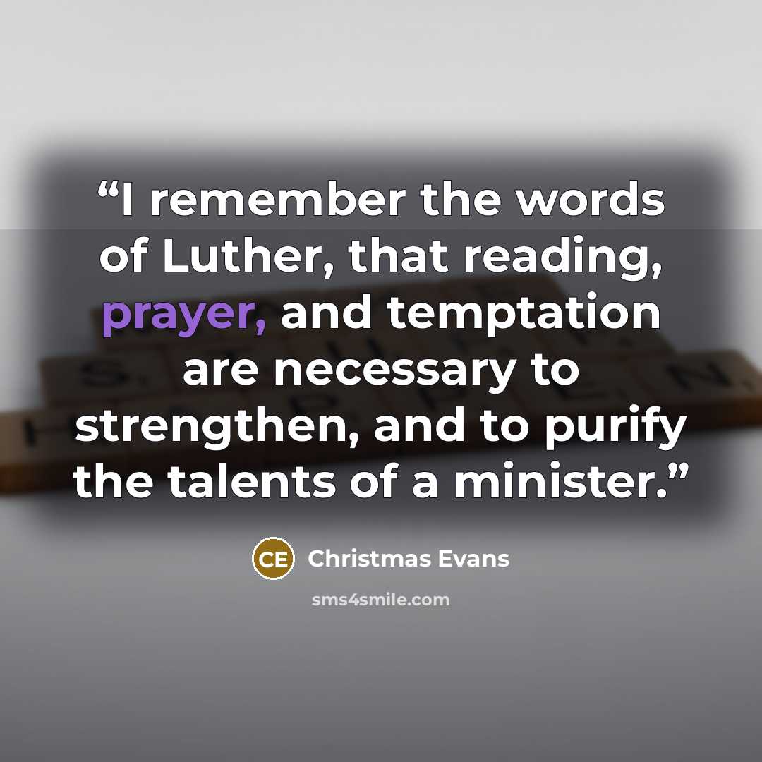 “I remember the words of Luther, that reading, prayer, and temptation are necessary to strengthen, and to purify the talents of a minister.” quote by Christmas Evans