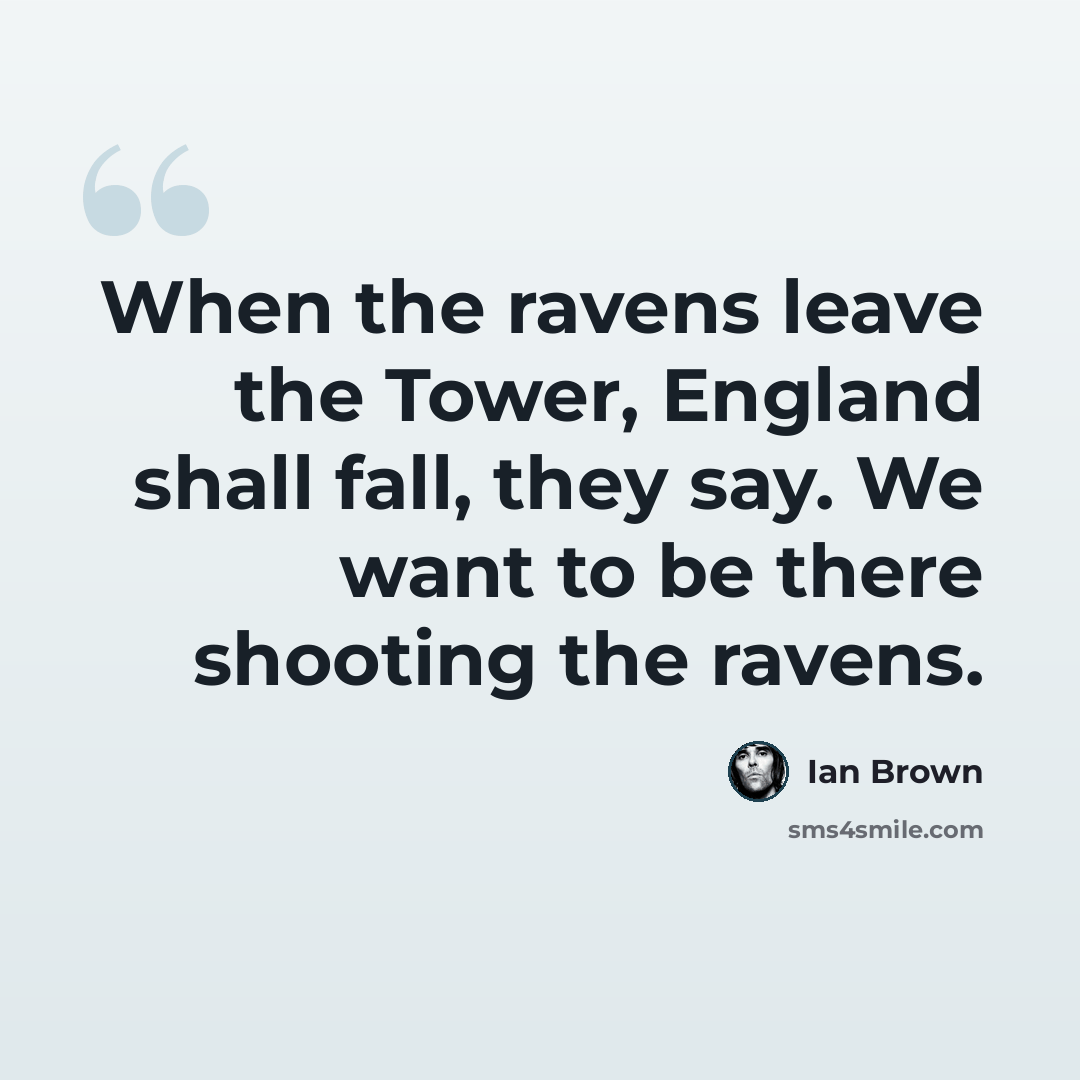 “When the ravens leave the Tower, England shall fall, they say. We want to be there shooting the ravens.” quote by Ian Brown