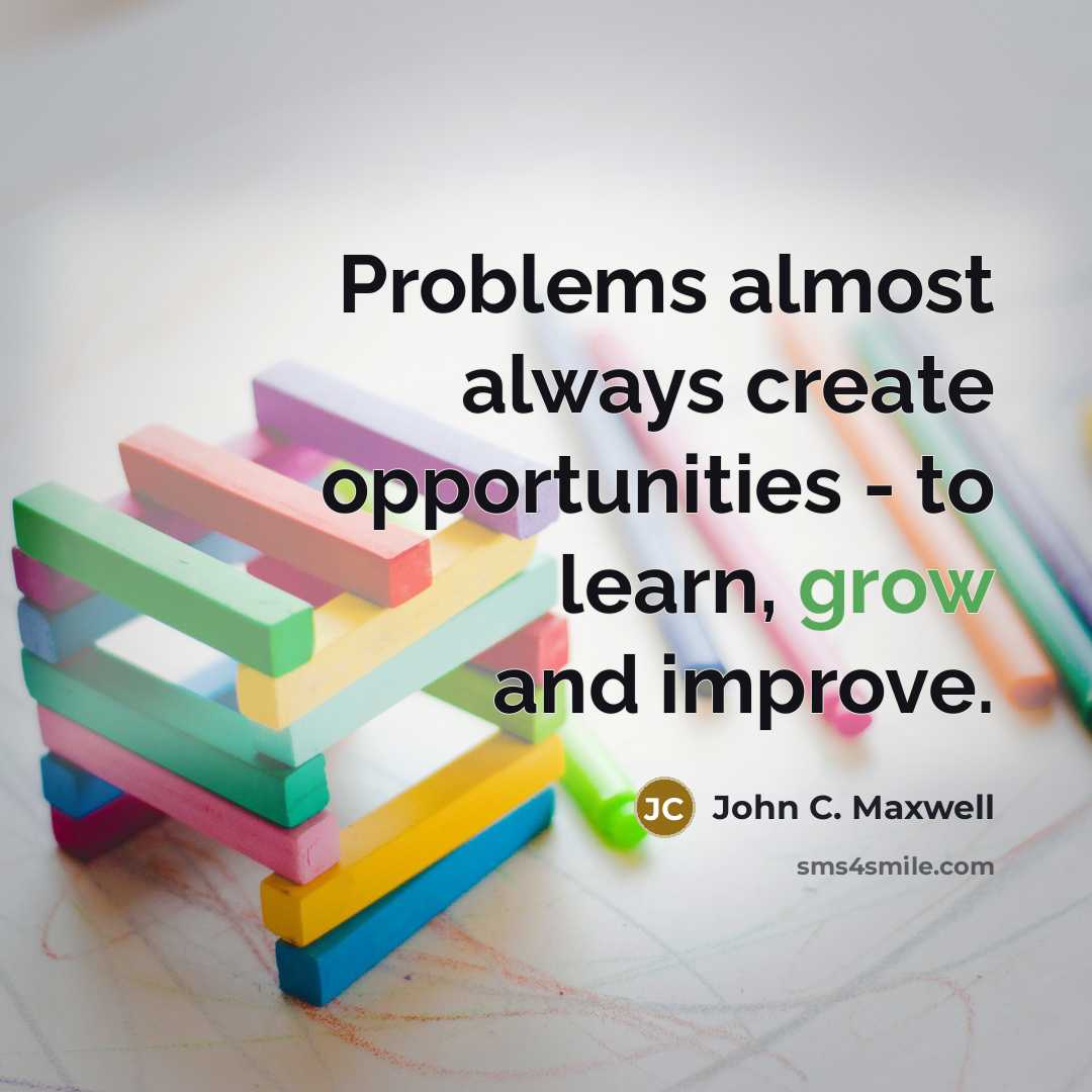 “Problems almost always create opportunities - to learn, grow and improve.” quote by John C. Maxwell