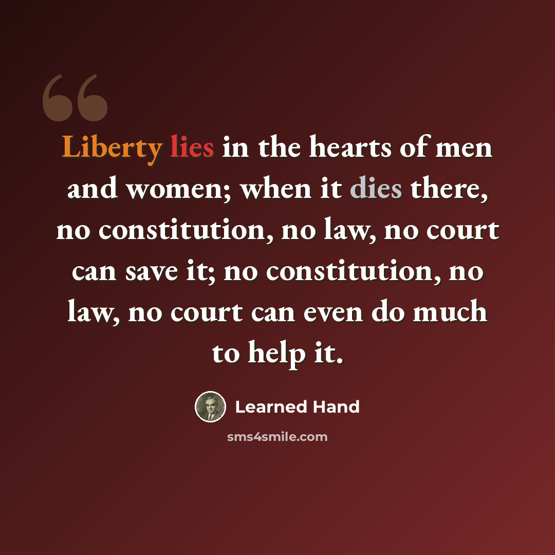 “Liberty lies in the hearts of men and women; when it dies there, no constitution, no law, no court can save it; no constitution, no law, no court can even do much to help it.” quote by Learned Hand