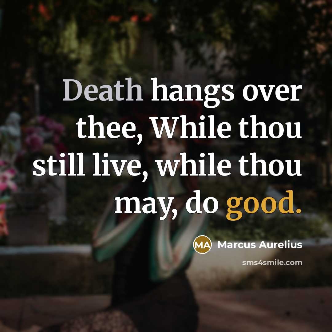 “Death hangs over thee, While thou still live, while thou may, do good.” quote by Marcus Aurelius