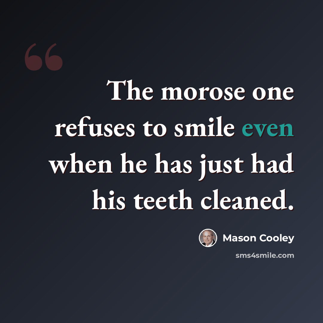 “The morose one refuses to smile even when he has just had his teeth cleaned.” quote by Mason Cooley