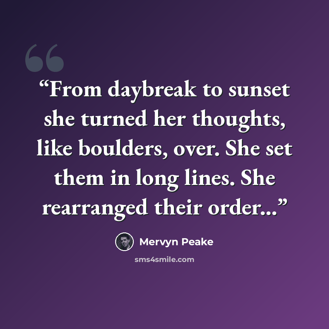 “From daybreak to sunset she turned her thoughts, like boulders, over. She set them in long lines. She rearranged their order...” quote by Mervyn Peake