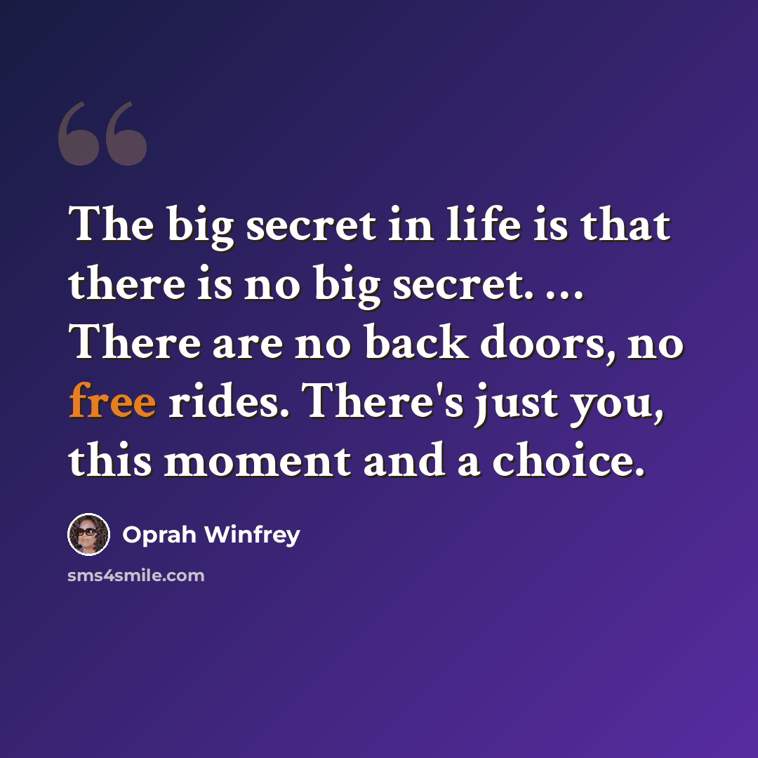 “The big secret in life is that there is no big secret. … There are no back doors, no free rides. There's just you, this moment and a choice.” quote by Oprah Winfrey