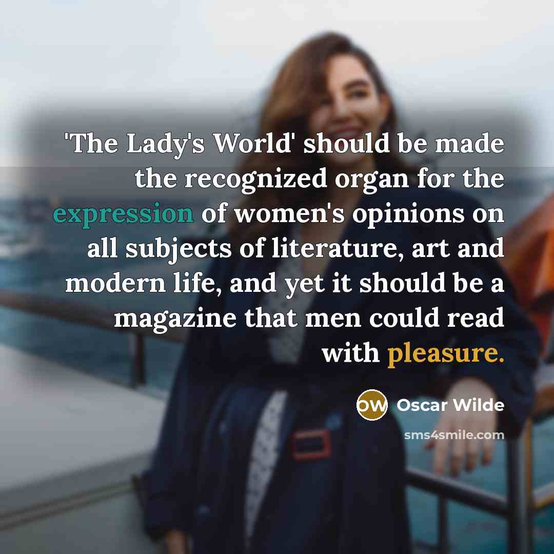 “'The Lady's World' should be made the recognized organ for the expression of women's opinions on all subjects of literature, art and modern life, and yet it should be a magazine that men could read with pleasure.” quote by Oscar Wilde