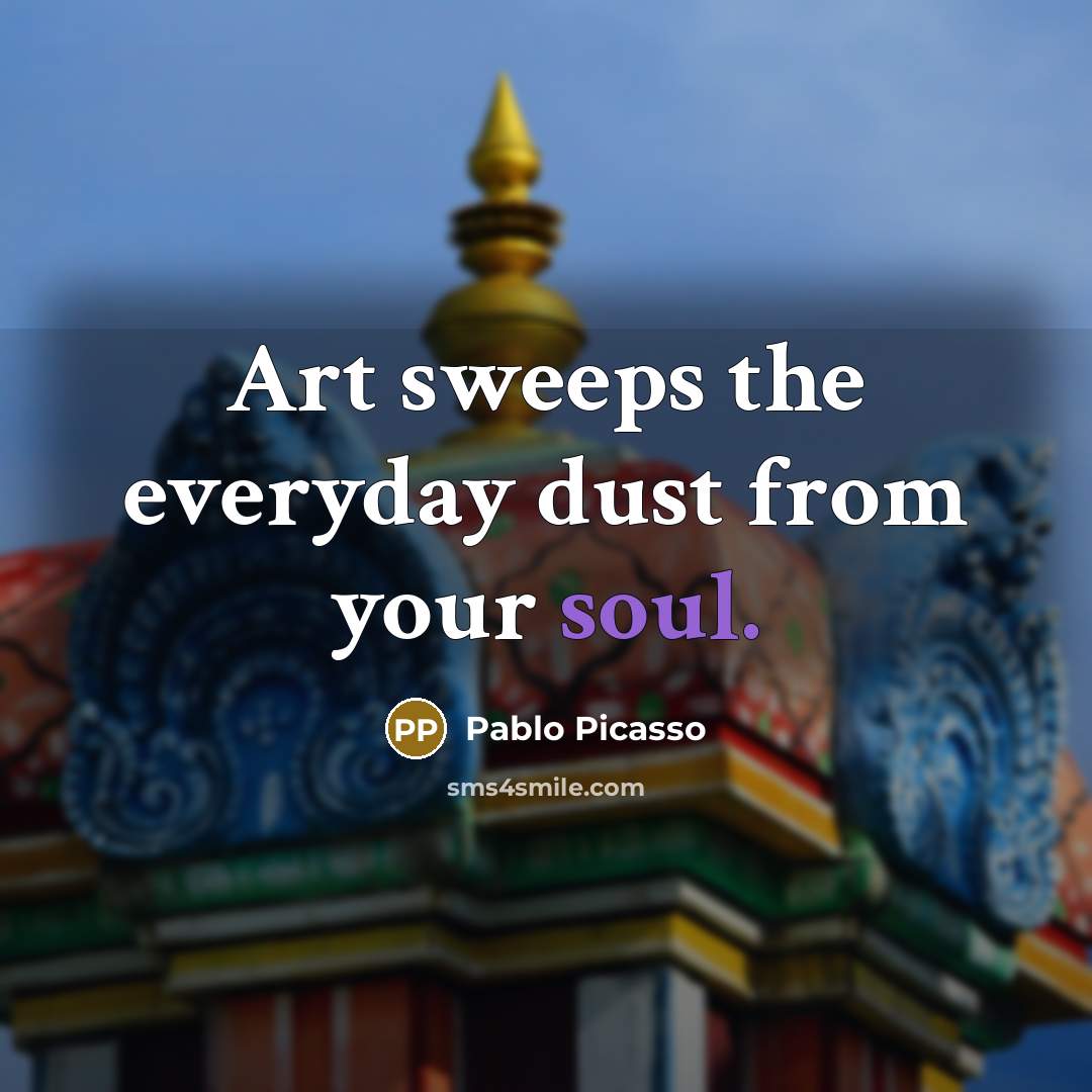 “Art sweeps the everyday dust from your soul.” quote by Pablo Picasso
