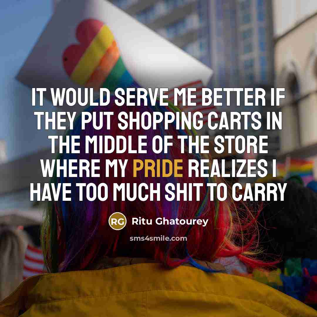 “It would serve me better if they put shopping carts in the middle of the store where my pride realizes I have too much shit to carry” quote by Ritu Ghatourey