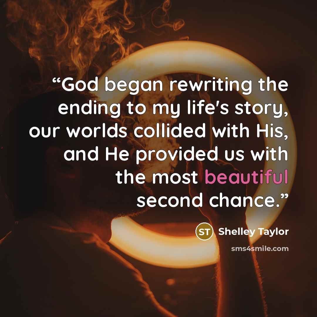 “God began rewriting the ending to my life's story, our worlds collided with His, and He provided us with the most beautiful second chance.” quote by shelley taylor