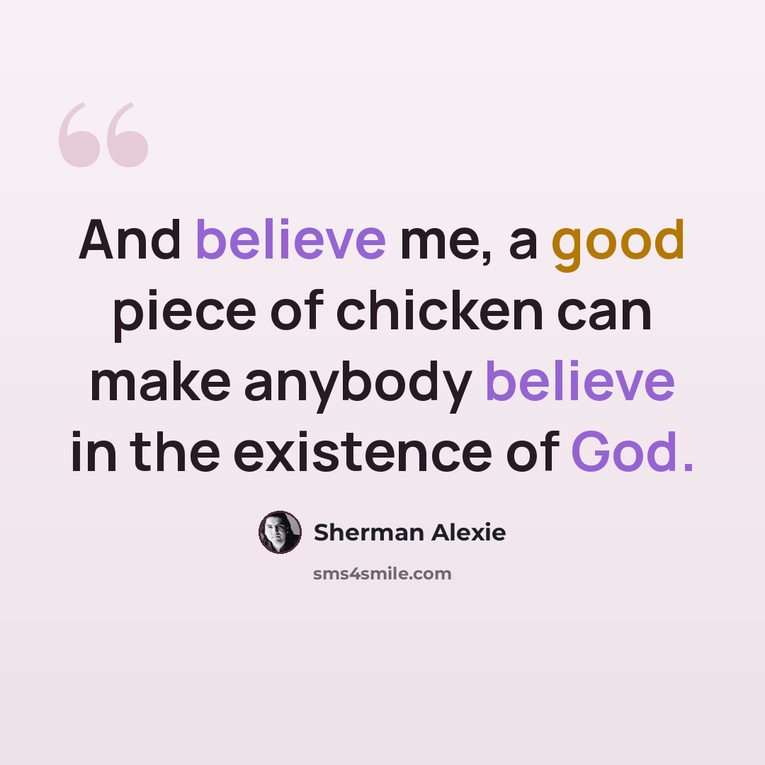 “And believe me, a good piece of chicken can make anybody believe in the existence of God.” quote by Sherman Alexie