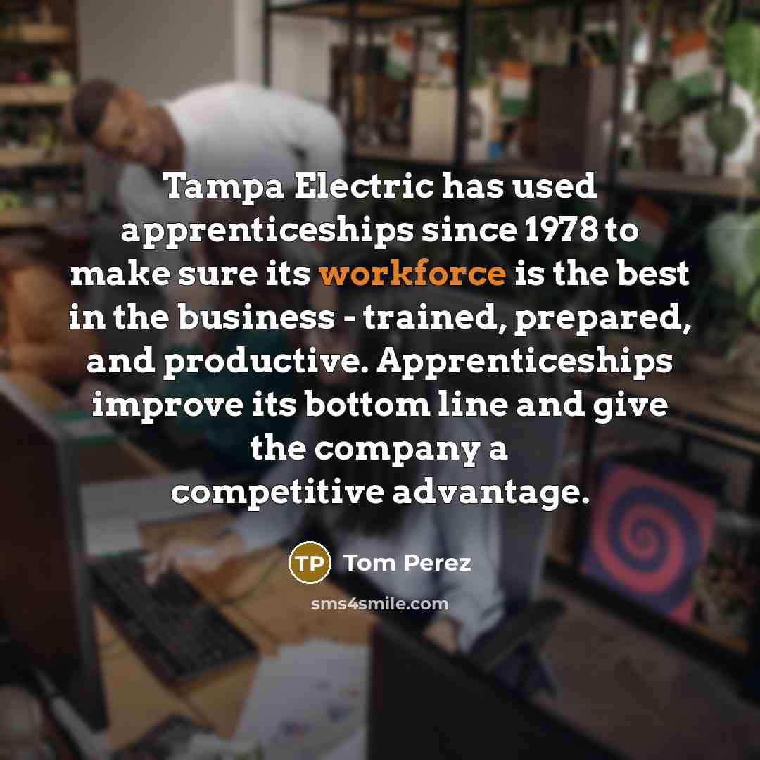 “Tampa Electric has used apprenticeships since 1978 to make sure its workforce is the best in the business - trained, prepared, and productive. Apprenticeships improve its bottom line and give the company a competitive advantage.” quote by Tom Perez