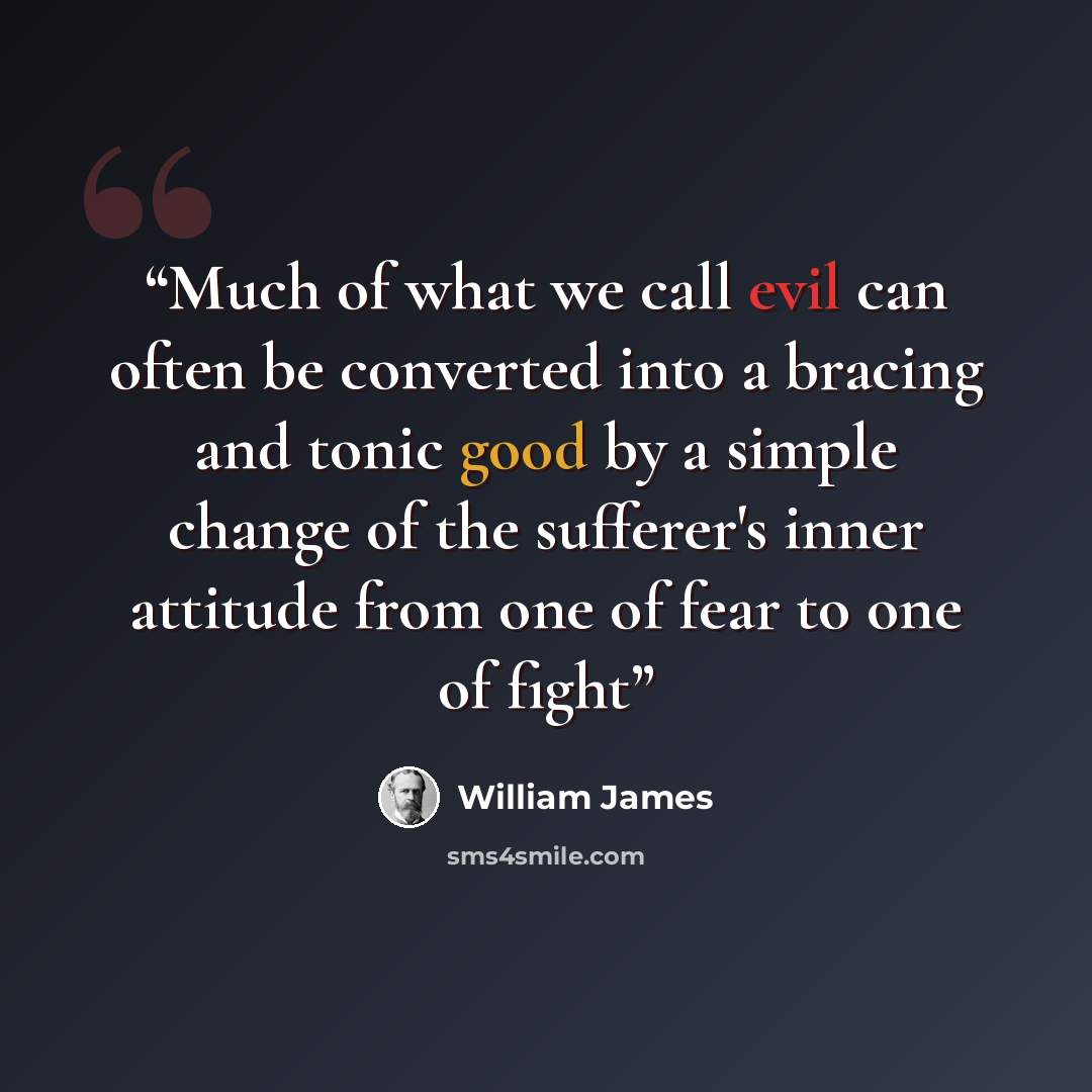 “Much of what we call evil can often be converted into a bracing and tonic good by a simple change of the sufferer's inner attitude from one of fear to one of fight” quote by William James