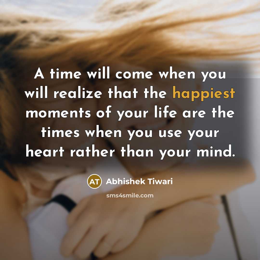 “A time will come when you will realize that the happiest moments of your life are the times when you use your heart rather than your mind.” quote by Abhishek Tiwari