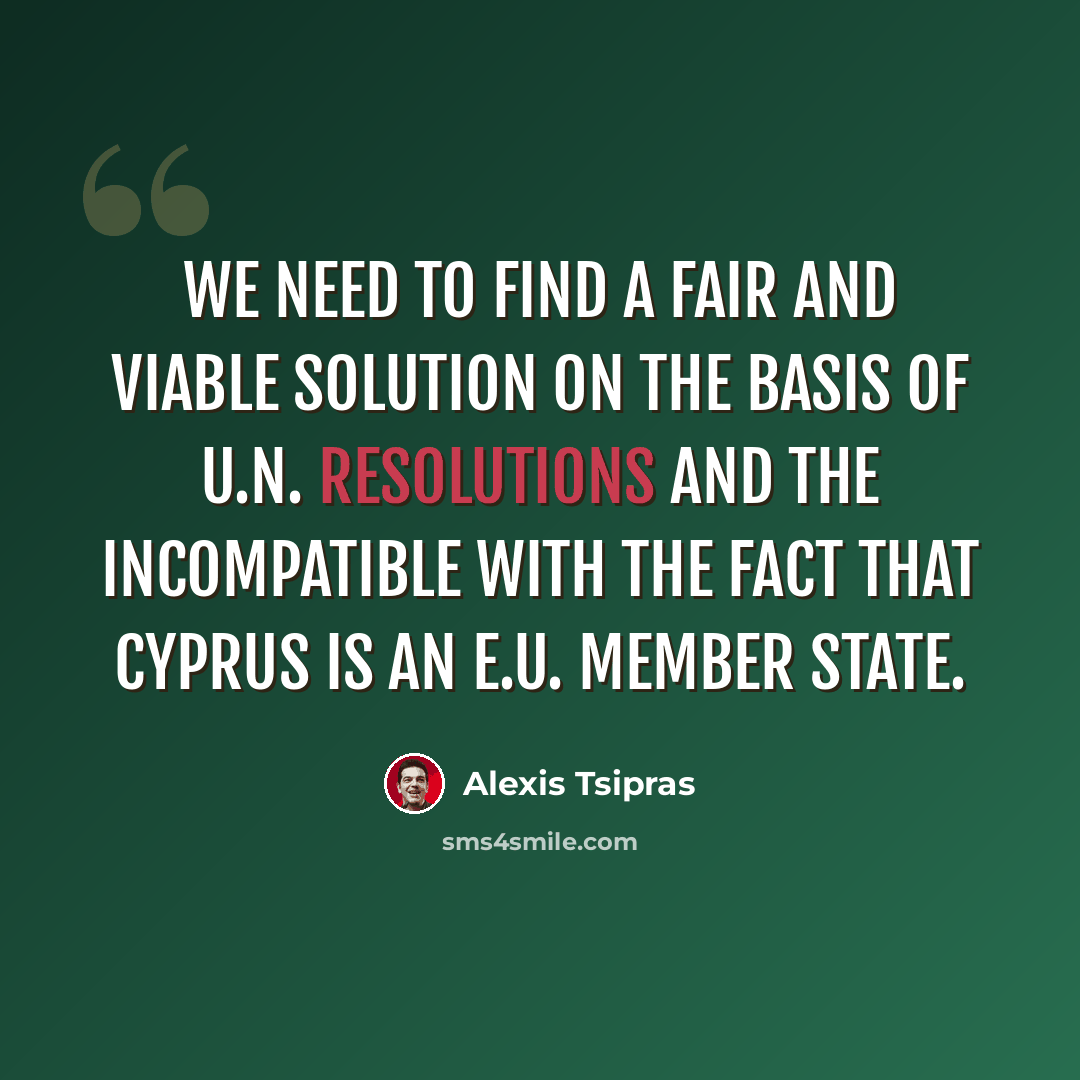 “We need to find a fair and viable solution on the basis of U.N. resolutions and the incompatible with the fact that Cyprus is an E.U. member state.” quote by Alexis Tsipras
