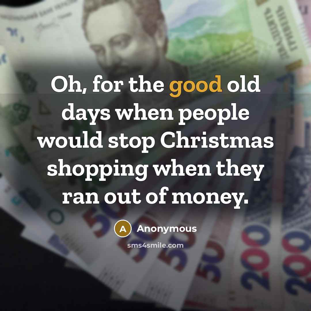 “Oh, for the good old days when people would stop Christmas shopping when they ran out of money.” quote by Anonymous