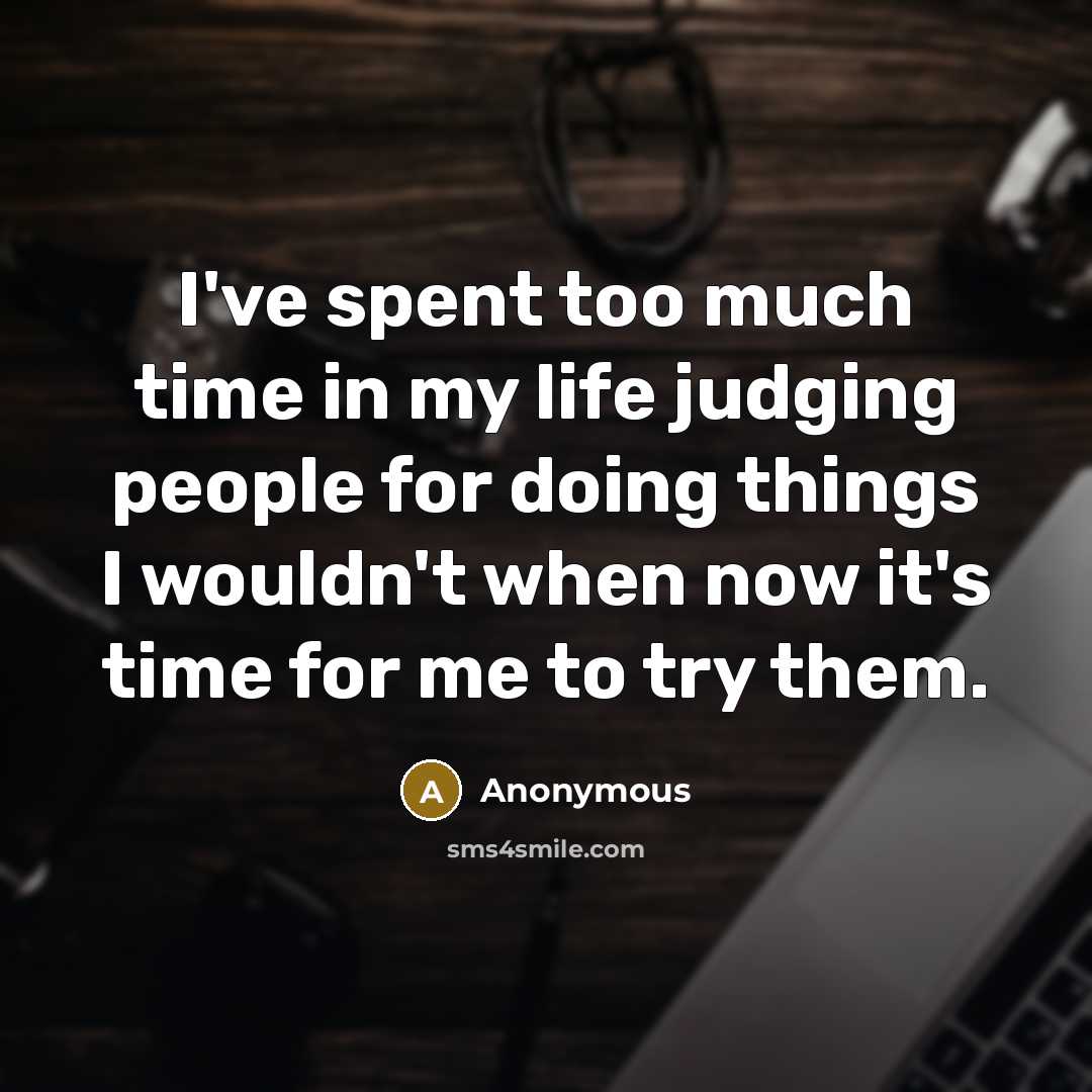 “I've spent too much time in my life judging people for doing things I wouldn't when now it's time for me to try them.” quote by Anonymous