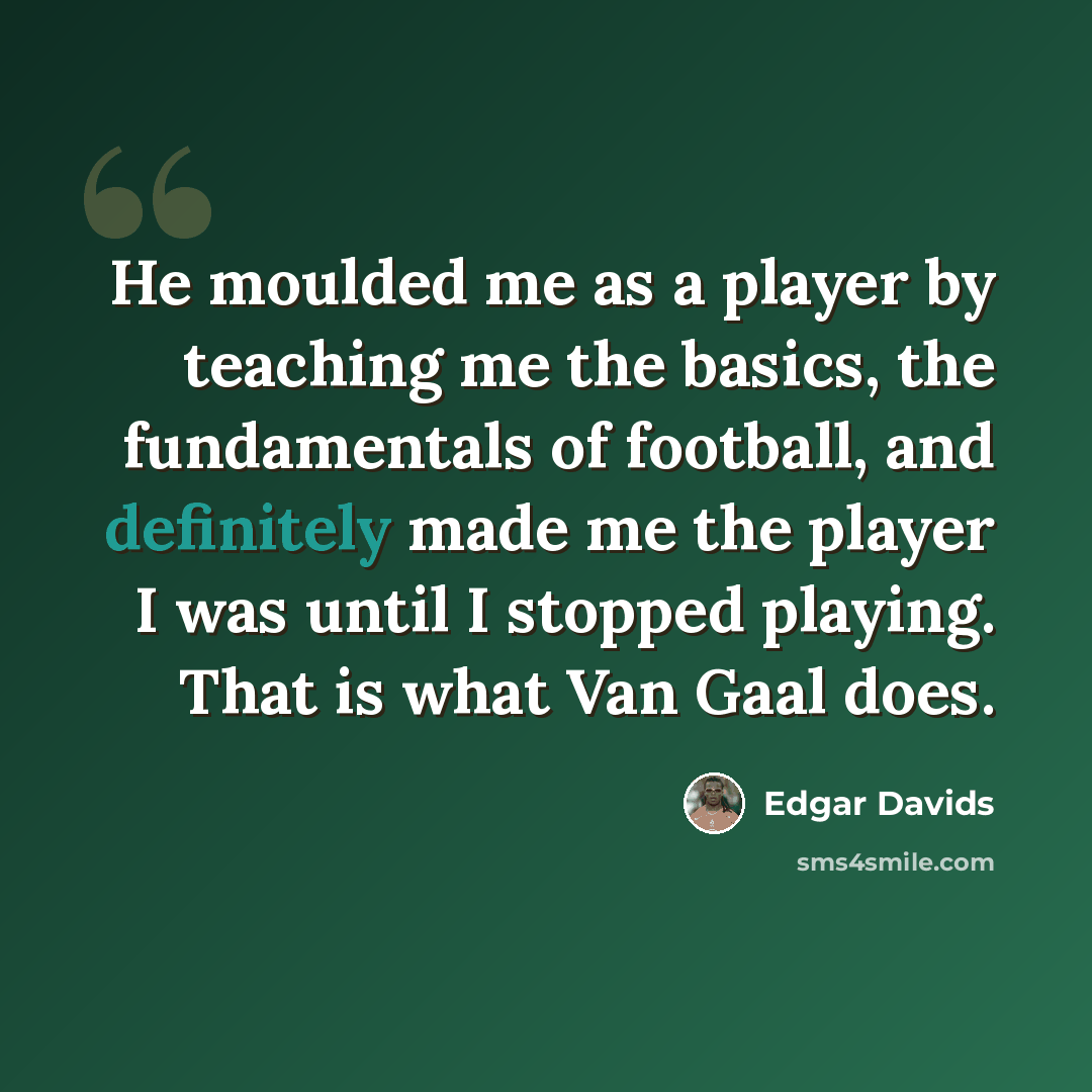 “He moulded me as a player by teaching me the basics, the fundamentals of football, and definitely made me the player I was until I stopped playing. That is what Van Gaal does.” quote by Edgar Davids