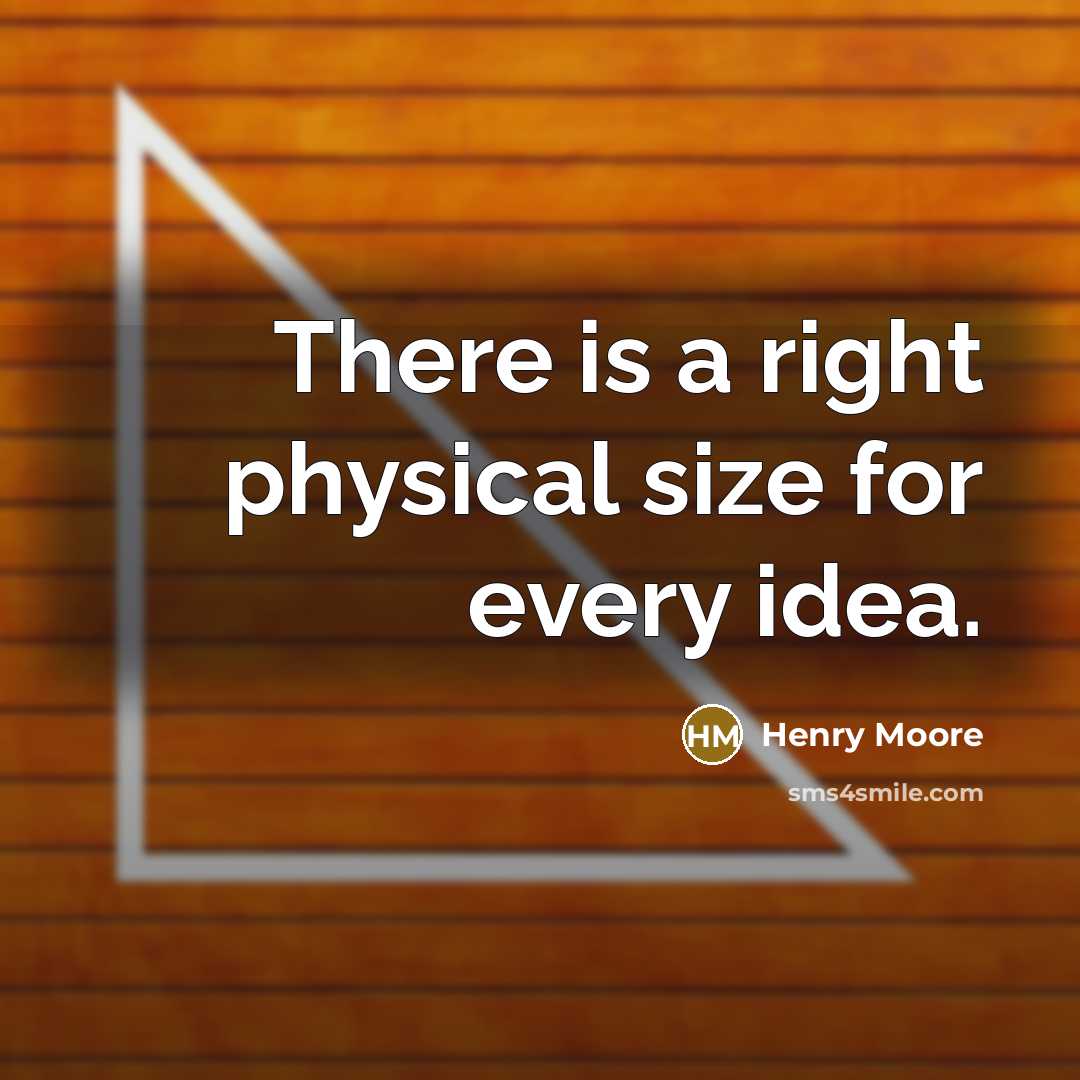 “There is a right physical size for every idea.” quote by Henry Moore