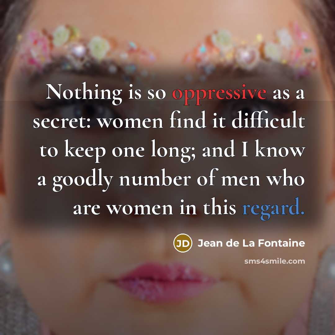 “Nothing is so oppressive as a secret: women find it difficult to keep one long; and I know a goodly number of men who are women in this regard.” quote by Jean de La Fontaine