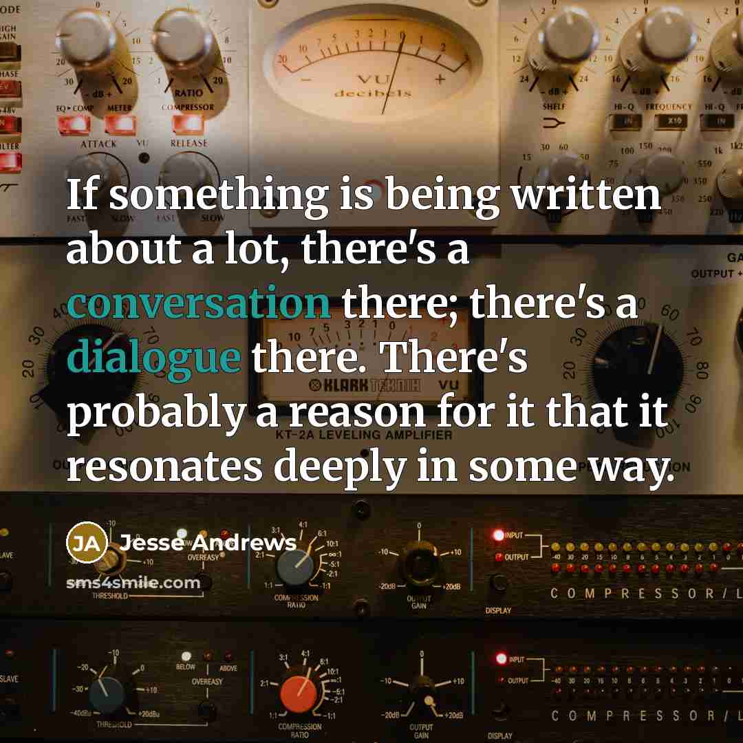 “If something is being written about a lot, there's a conversation there; there's a dialogue there. There's probably a reason for it that it resonates deeply in some way.” quote by Jesse Andrews