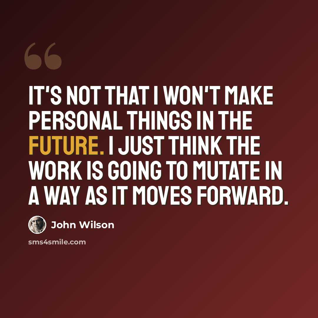 “It's not that I won't make personal things in the future. I just think the work is going to mutate in a way as it moves forward.” quote by John Wilson