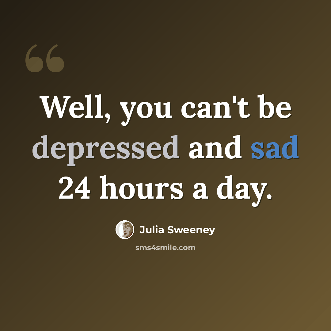 “Well, you can't be depressed and sad 24 hours a day.” quote by Julia Sweeney