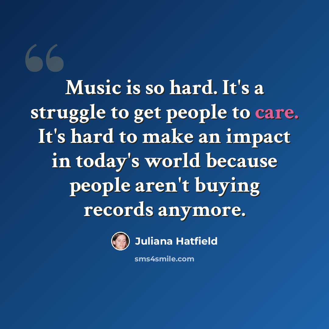 “Music is so hard. It's a struggle to get people to care. It's hard to make an impact in today's world because people aren't buying records anymore.” quote by Juliana Hatfield