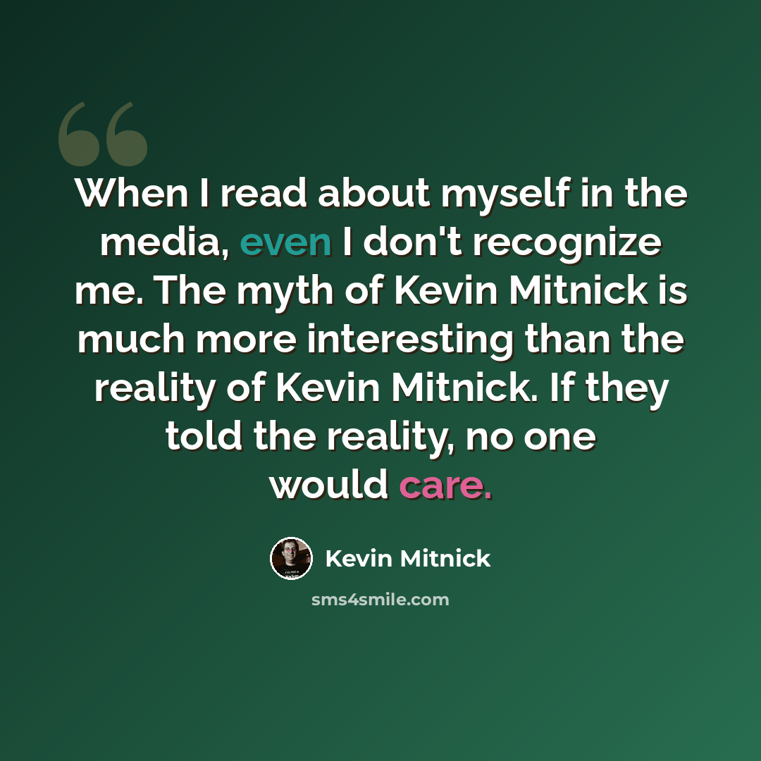 “When I read about myself in the media, even I don't recognize me. The myth of Kevin Mitnick is much more interesting than the reality of Kevin Mitnick. If they told the reality, no one would care.” quote by Kevin Mitnick