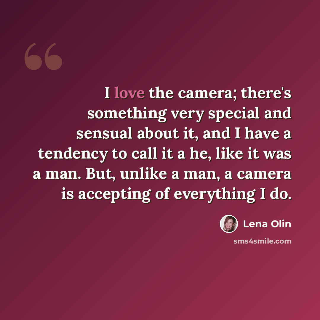 “I love the camera; there's something very special and sensual about it, and I have a tendency to call it a he, like it was a man. But, unlike a man, a camera is accepting of everything I do.” quote by Lena Olin