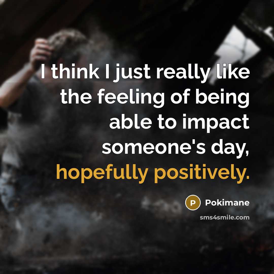“I think I just really like the feeling of being able to impact someone's day, hopefully positively.” quote by Pokimane