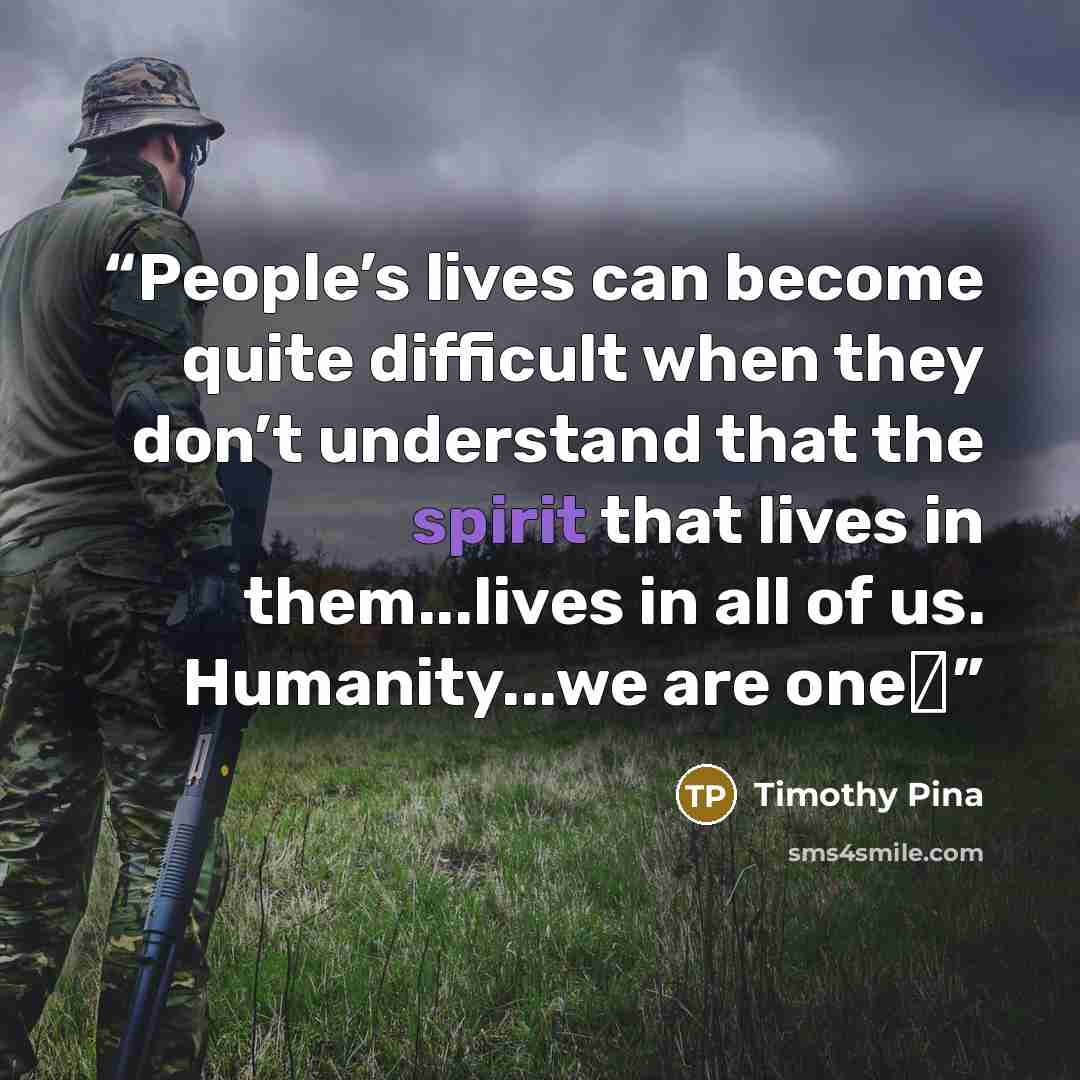 “People’s lives can become quite difficult when they don’t understand that the spirit that lives in them...lives in all of us. Humanity...we are one☺” quote by Timothy Pina