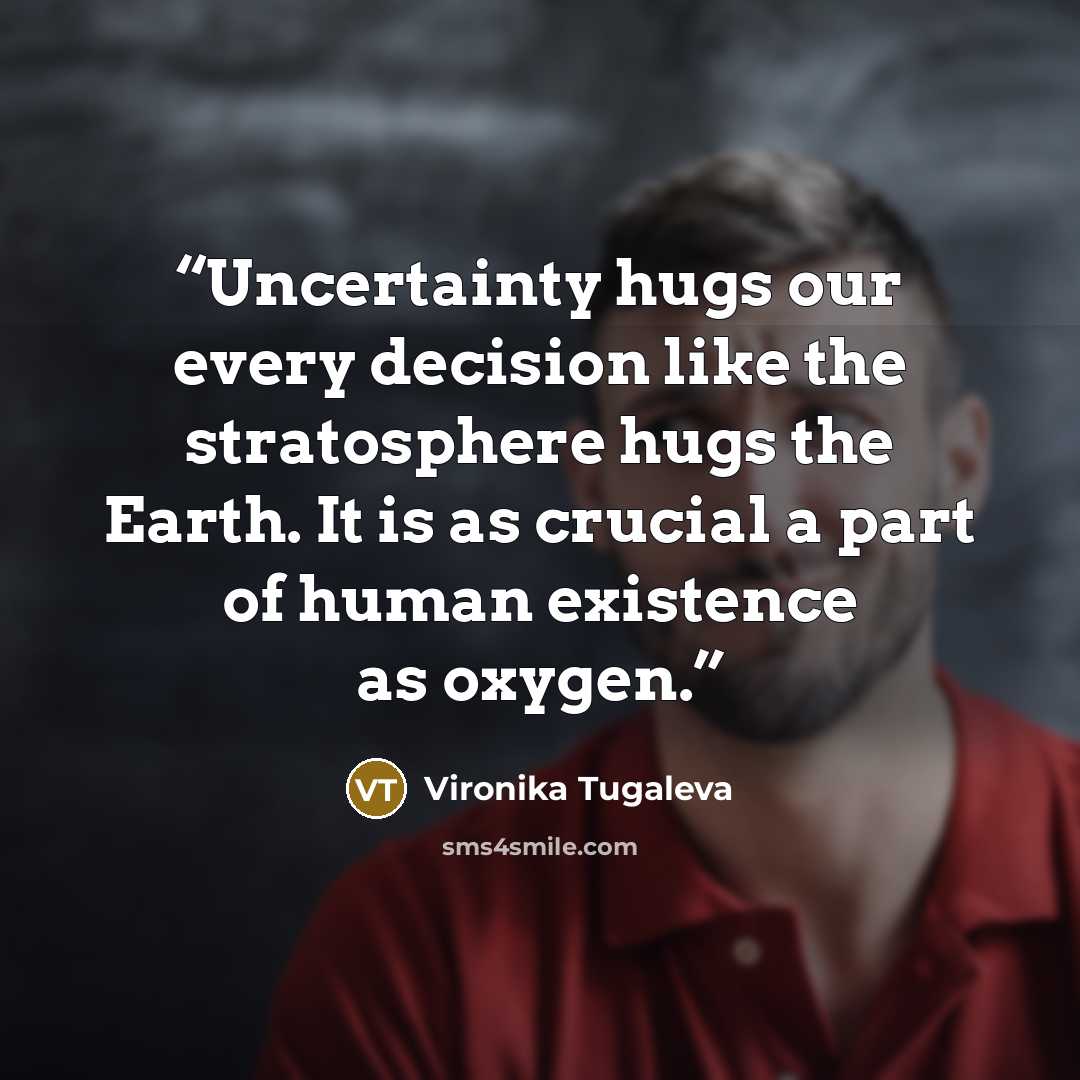 “Uncertainty hugs our every decision like the stratosphere hugs the Earth. It is as crucial a part of human existence as oxygen.” quote by Vironika Tugaleva