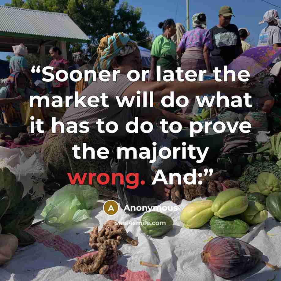 “Sooner or later the market will do what it has to do to prove the majority wrong. And:” quote by Anonymous