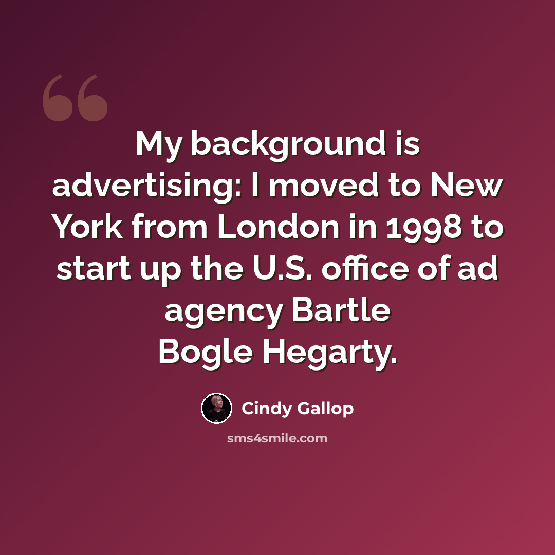 “My background is advertising: I moved to New York from London in 1998 to start up the U.S. office of ad agency Bartle Bogle Hegarty.” quote by Cindy Gallop