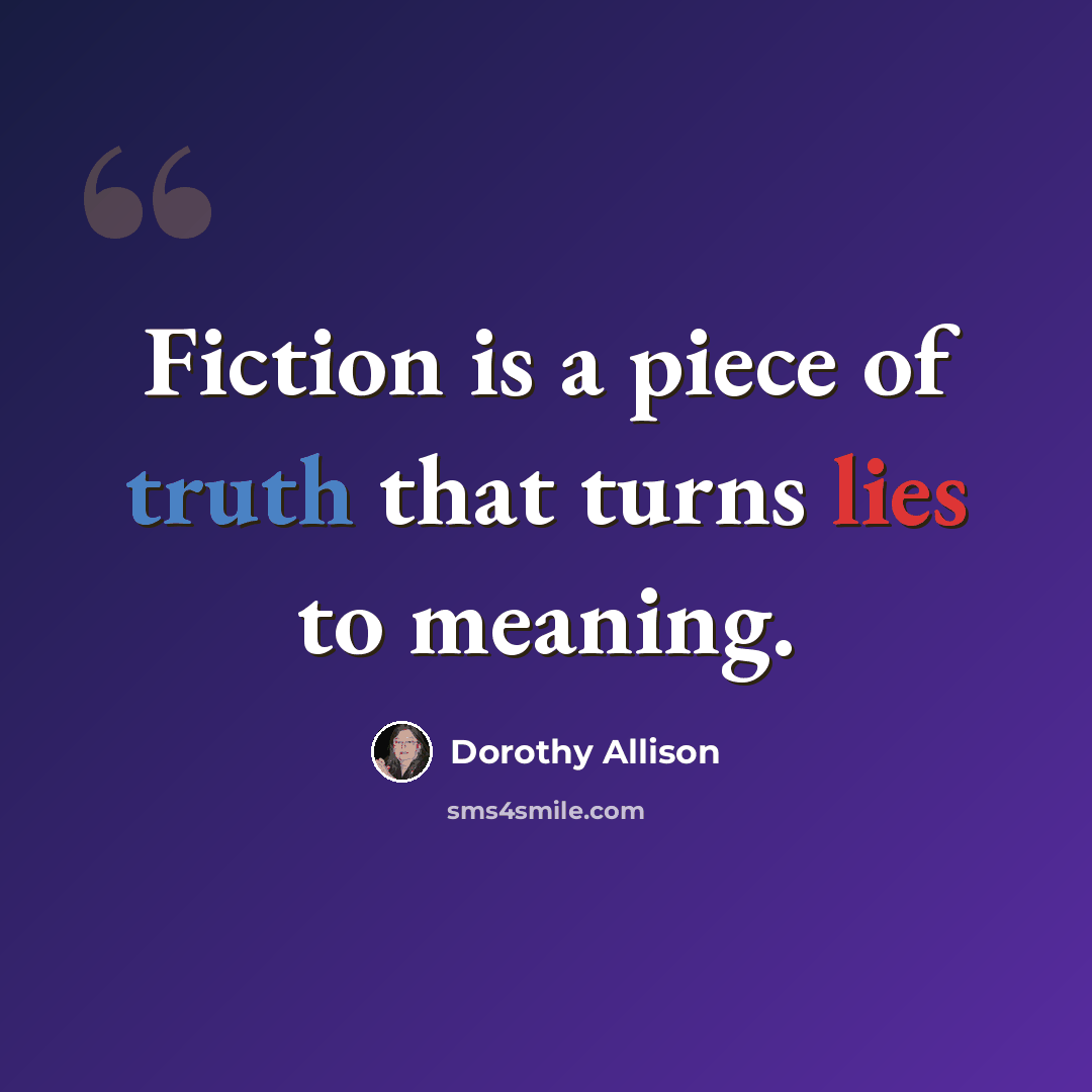 “Fiction is a piece of truth that turns lies to meaning.” quote by Dorothy Allison